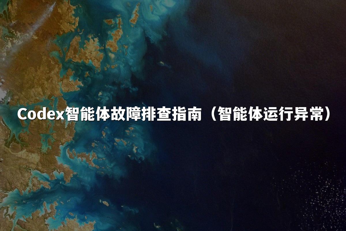 Codex智能体故障排查指南（智能体运行异常）