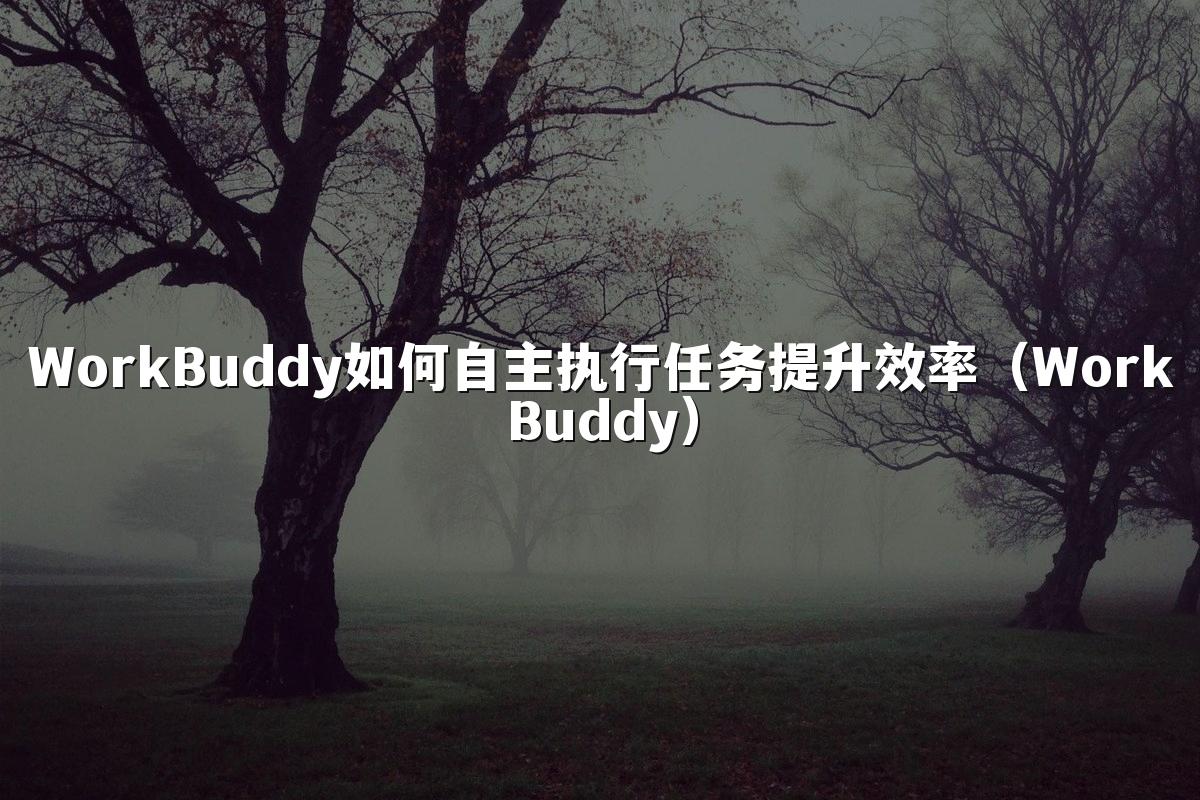 WorkBuddy如何自主执行任务提升效率(WorkBuddy)