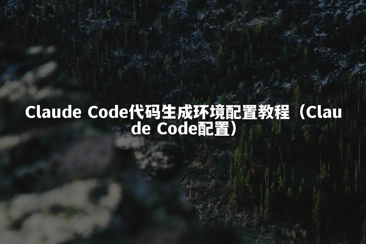 Claude Code代码生成环境配置教程（Claude Code配置）