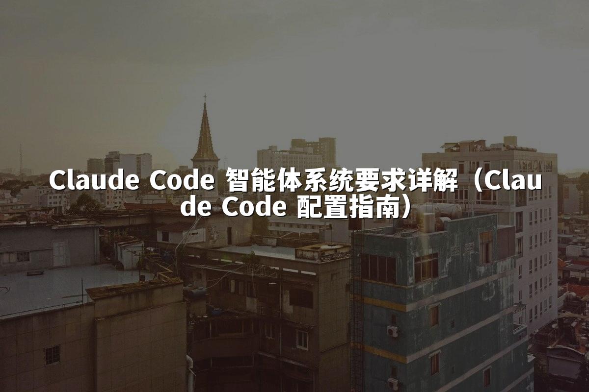 Claude Code 智能体系统要求详解(Claude Code 配置指南)