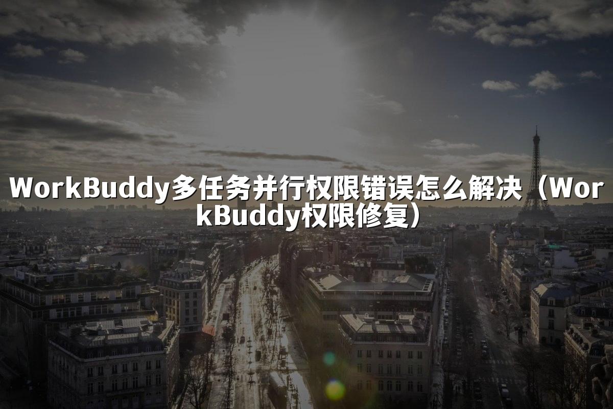 WorkBuddy多任务并行权限错误怎么解决(WorkBuddy权限修复)