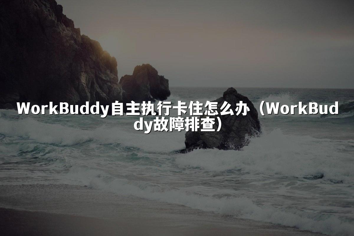 WorkBuddy自主执行卡住怎么办(WorkBuddy故障排查)