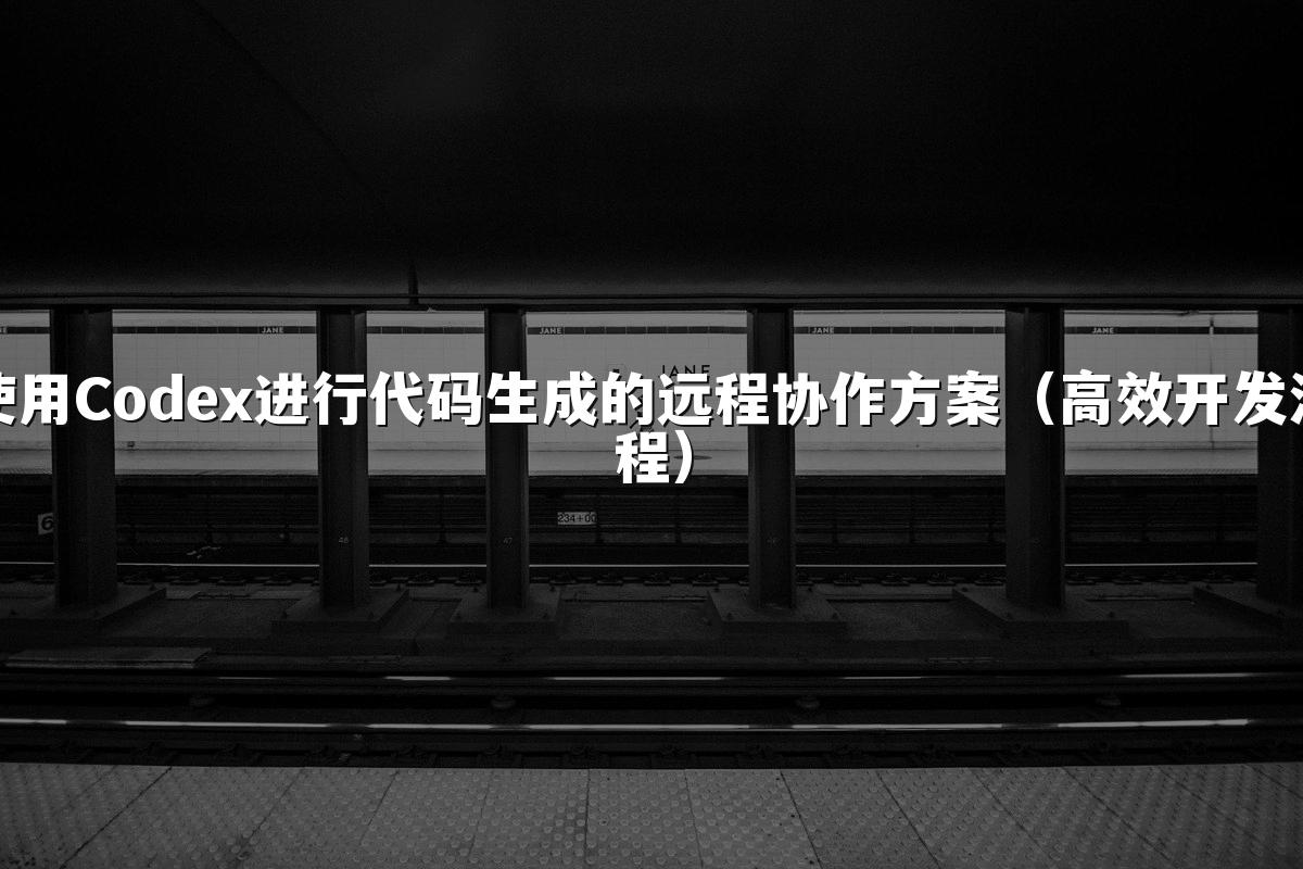 使用Codex进行代码生成的远程协作方案(高效开发流程)