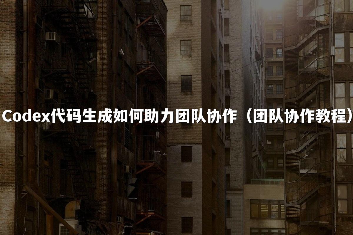 Codex代码生成如何助力团队协作（团队协作教程）