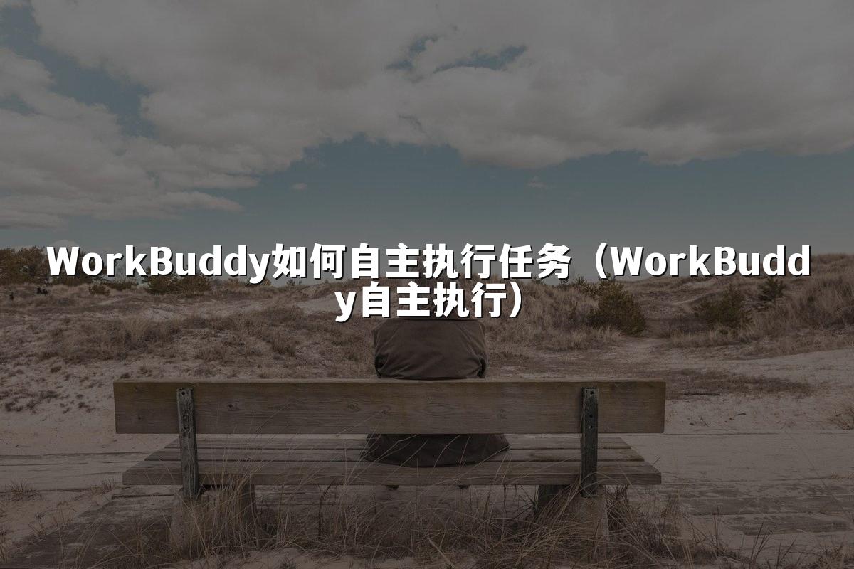 WorkBuddy如何自主执行任务(WorkBuddy自主执行)