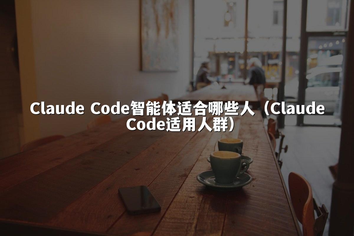 Claude Code智能体适合哪些人（Claude Code适用人群）
