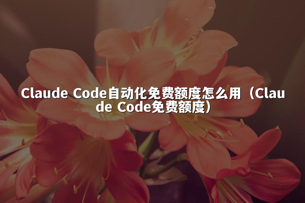 Claude Code自动化免费额度怎么用(Claude Code免费额度)