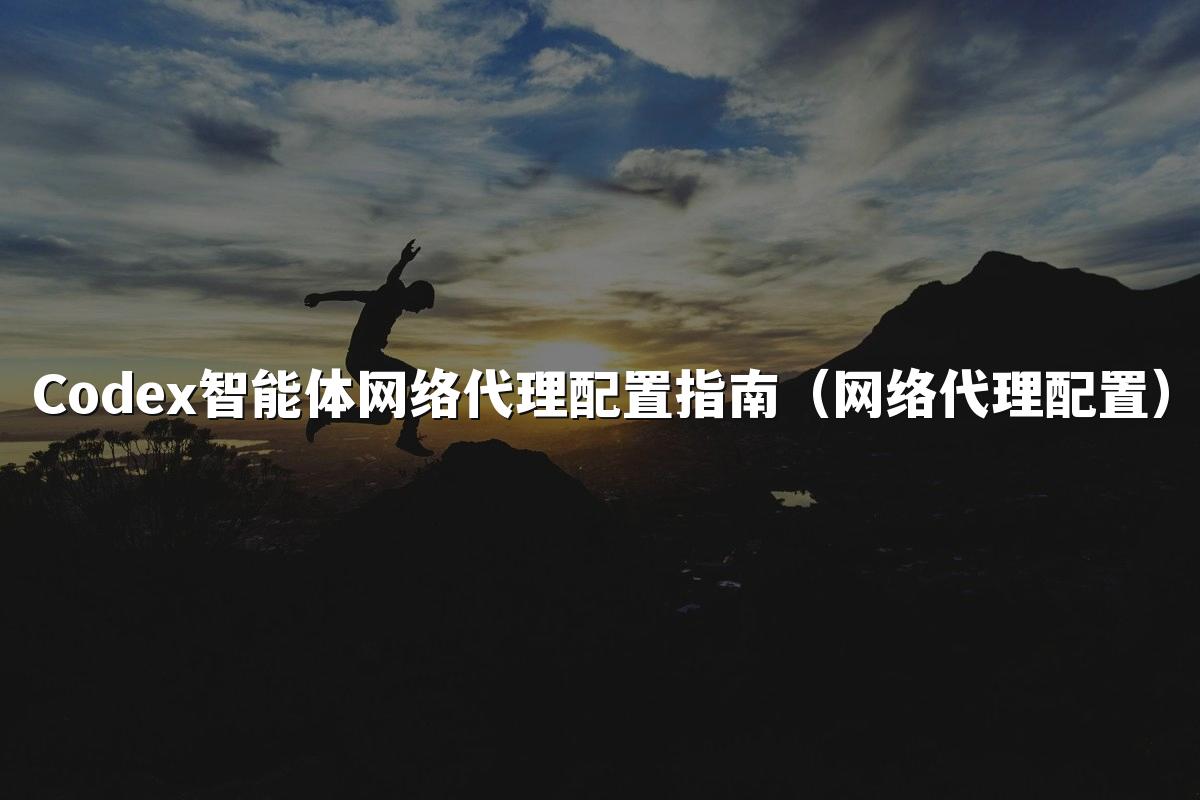 Codex智能体网络代理配置指南(网络代理配置)