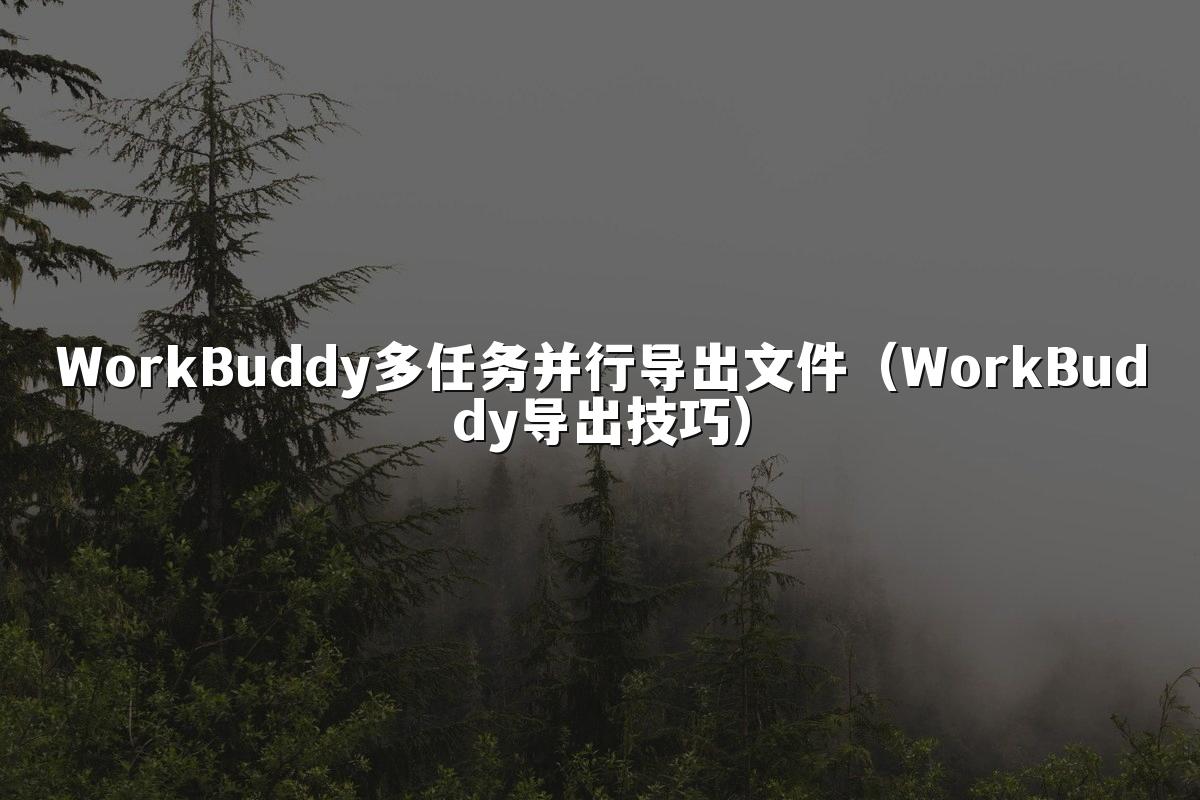 WorkBuddy多任务并行导出文件(WorkBuddy导出技巧)