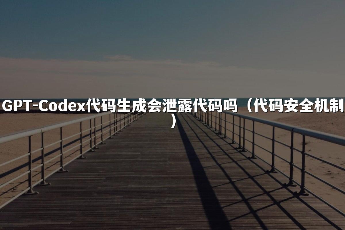 GPT-Codex代码生成会泄露代码吗（代码安全机制）