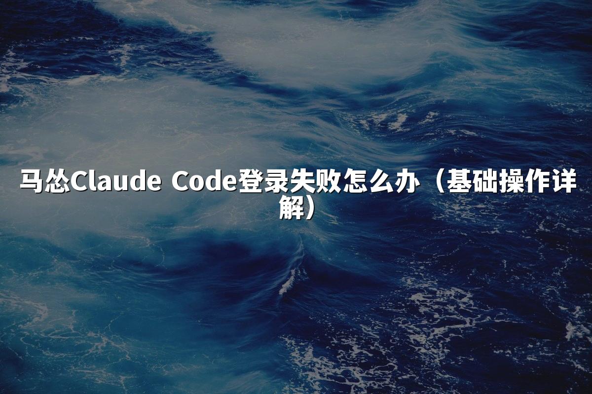 马怂Claude Code登录失败怎么办（基础操作详解）