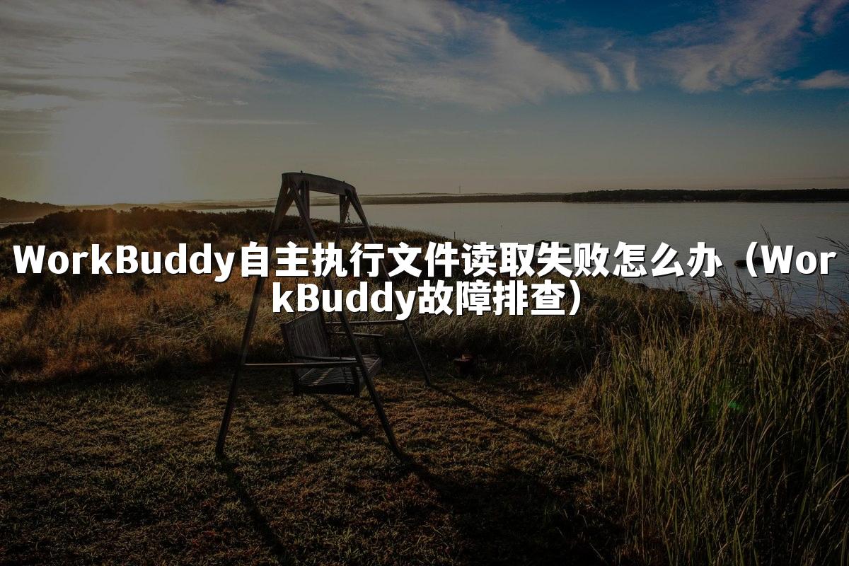 WorkBuddy自主执行文件读取失败怎么办（WorkBuddy故障排查）