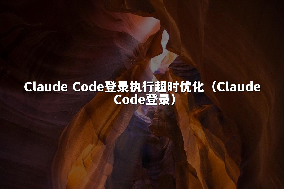 Claude Code登录执行超时优化（Claude Code登录）