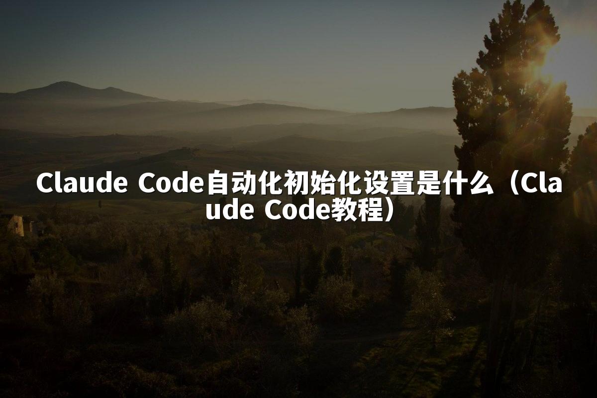 Claude Code自动化初始化设置是什么(Claude Code教程)