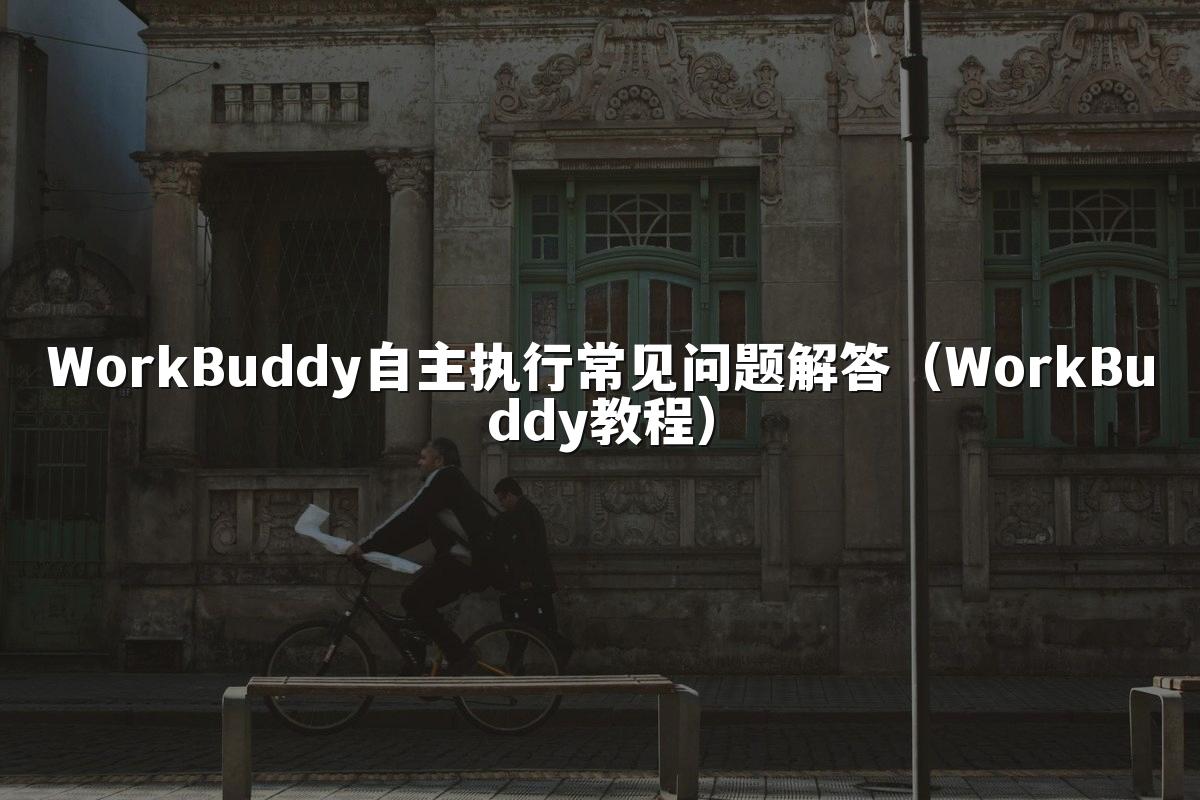 WorkBuddy自主执行常见问题解答(WorkBuddy教程)