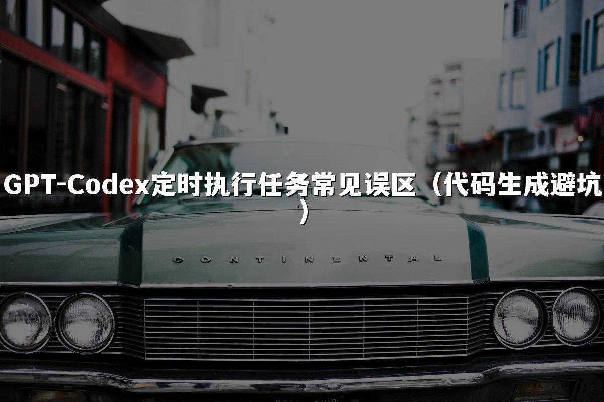 GPT-Codex定时执行任务常见误区(代码生成避坑)