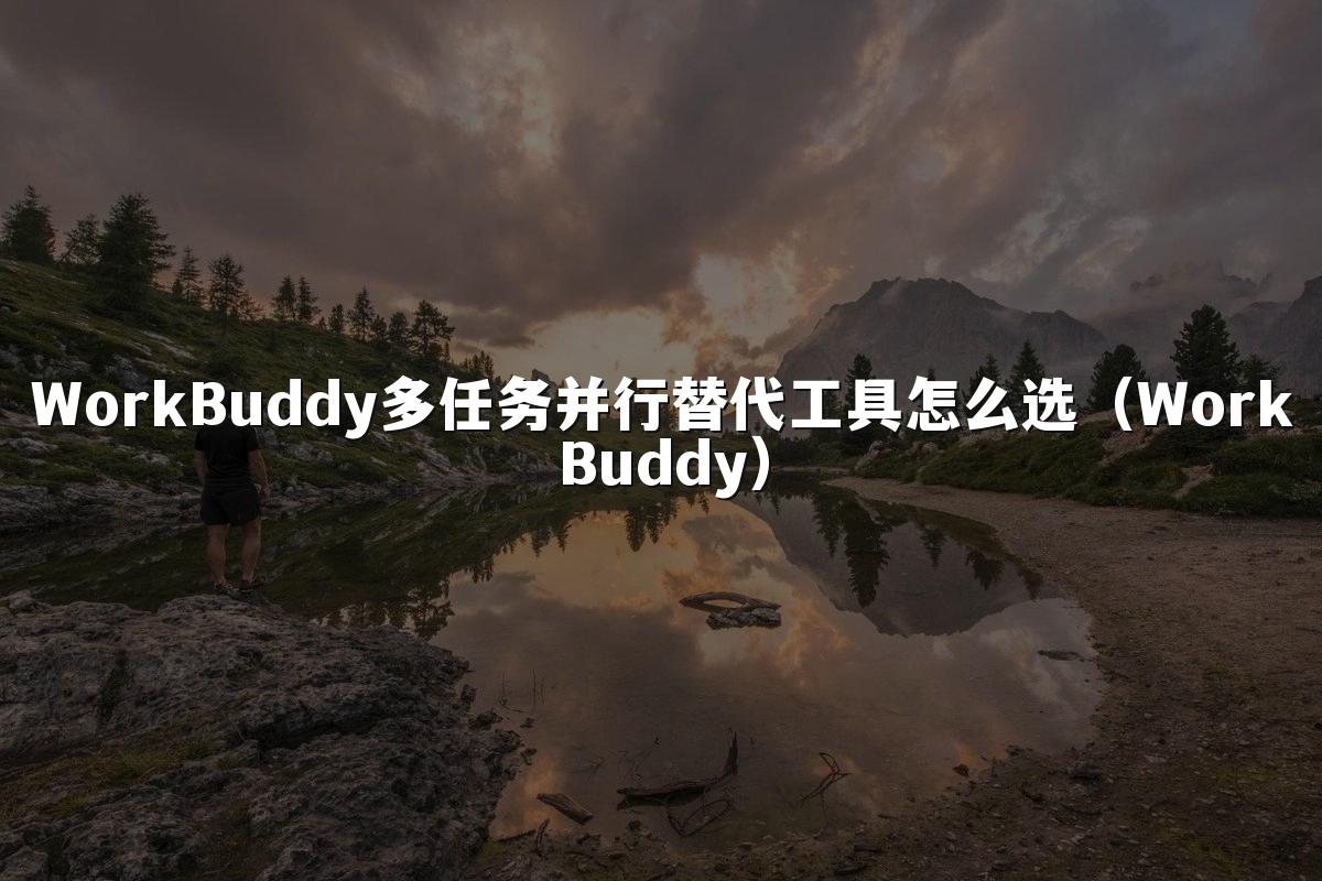 WorkBuddy多任务并行替代工具怎么选(WorkBuddy)