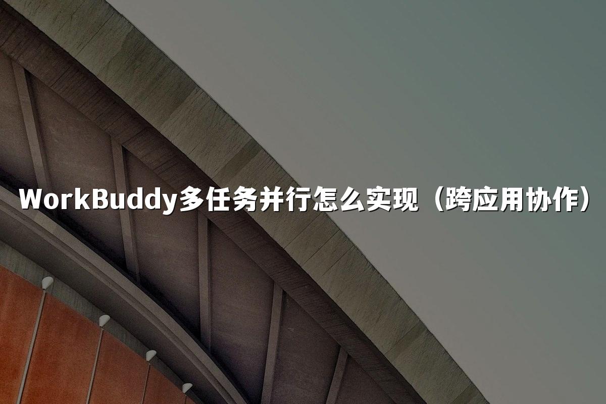 WorkBuddy多任务并行怎么实现(跨应用协作)
