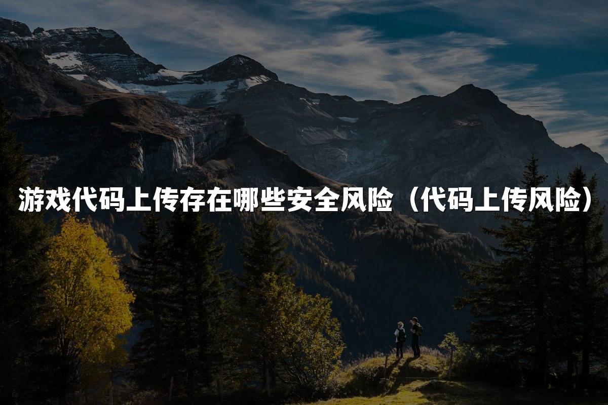 游戏代码上传存在哪些安全风险(代码上传风险)