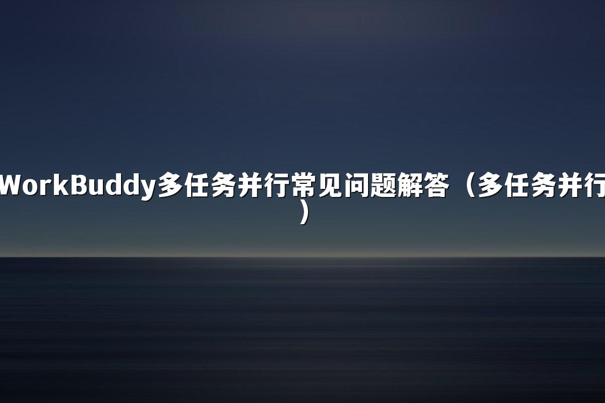 WorkBuddy多任务并行常见问题解答（多任务并行）