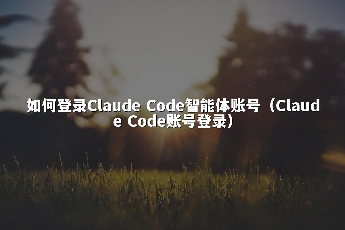 如何登录Claude Code智能体账号(Claude Code账号登录)
