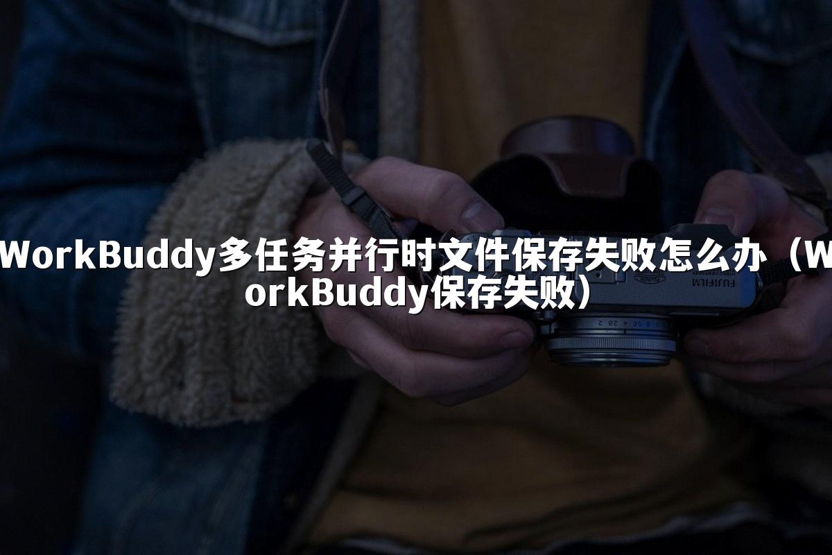 WorkBuddy多任务并行时文件保存失败怎么办(WorkBuddy保存失败)