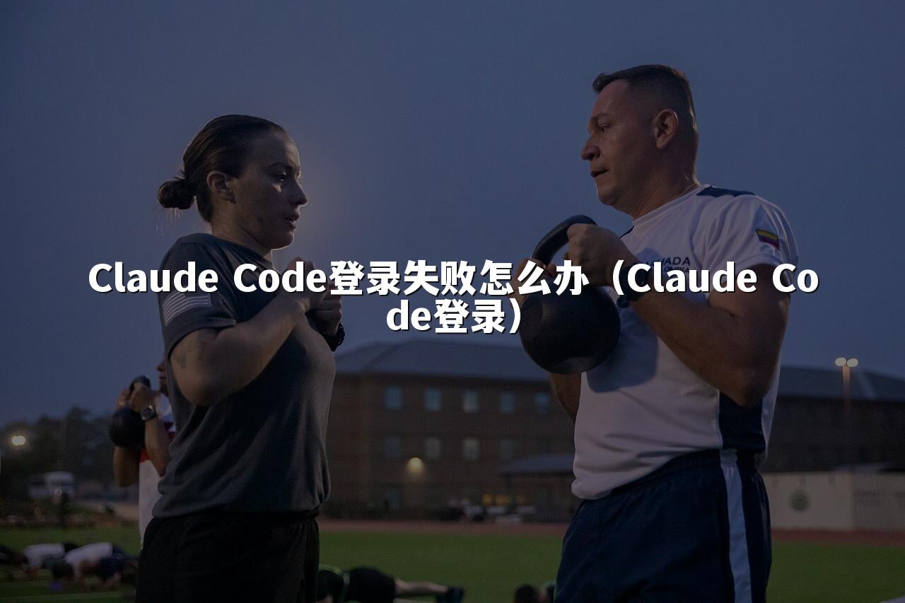 Claude Code登录失败怎么办(Claude Code登录)