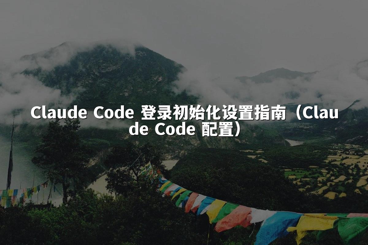 Claude Code 登录初始化设置指南（Claude Code 配置）