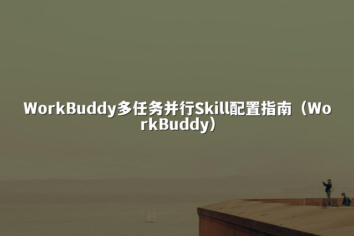 WorkBuddy多任务并行Skill配置指南（WorkBuddy）