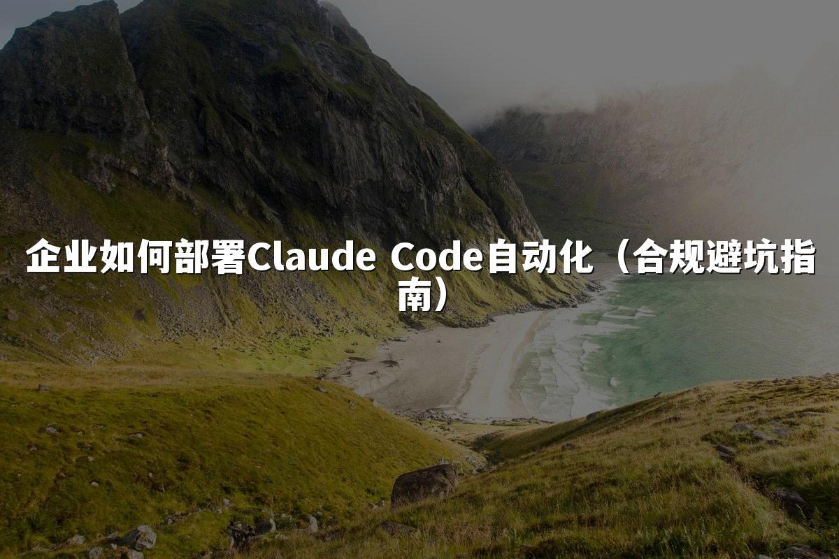 企业如何部署Claude Code自动化（合规避坑指南）