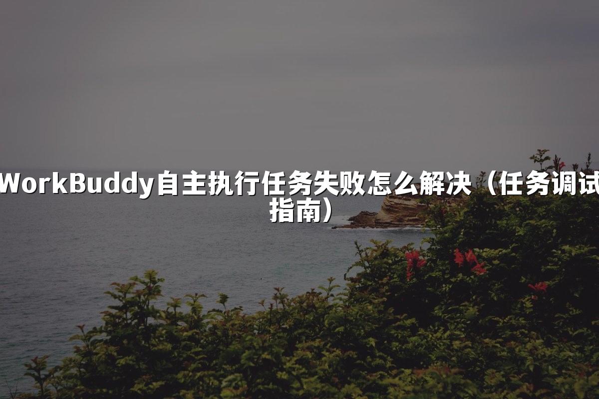 WorkBuddy自主执行任务失败怎么解决(任务调试指南)