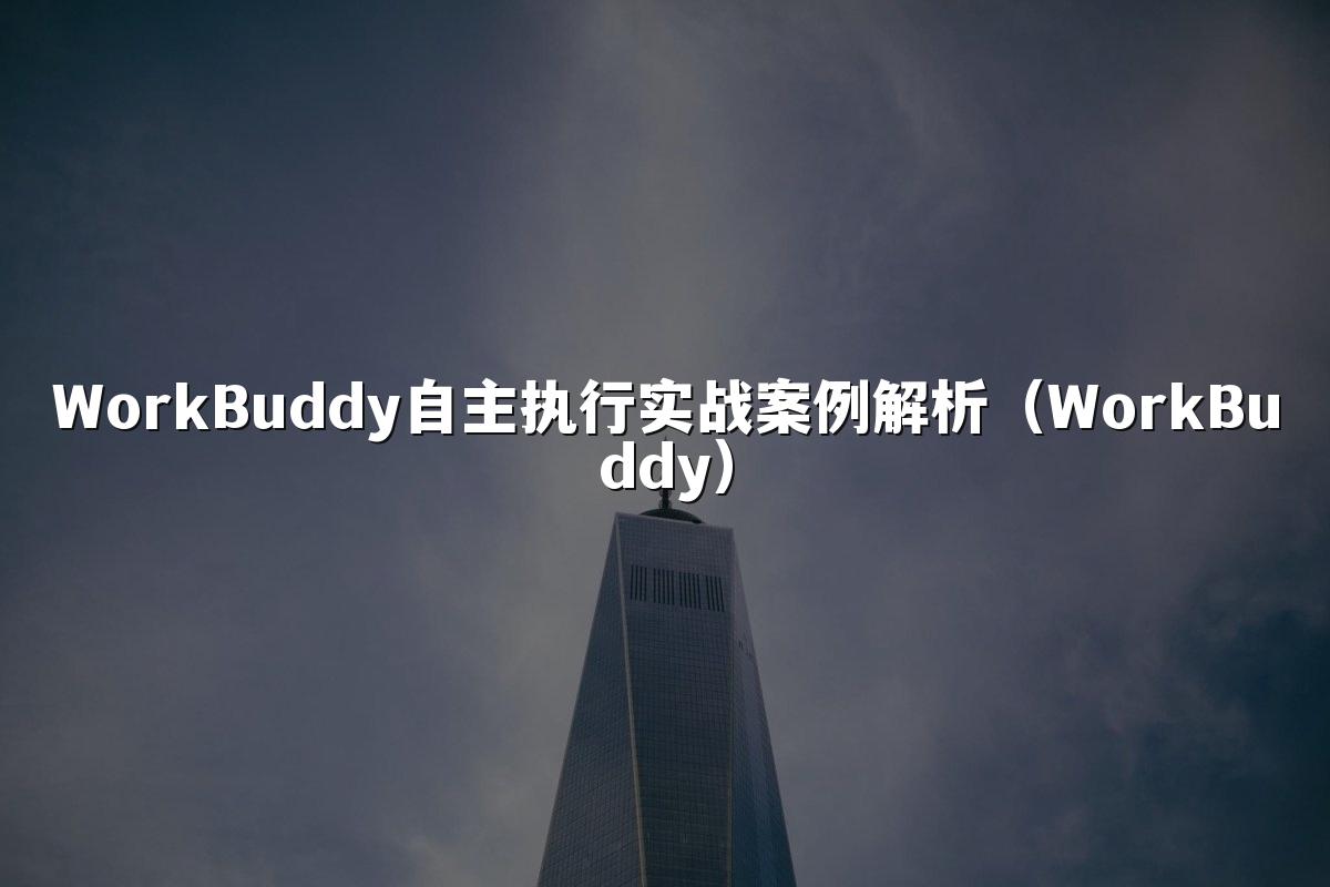 WorkBuddy自主执行实战案例解析（WorkBuddy）