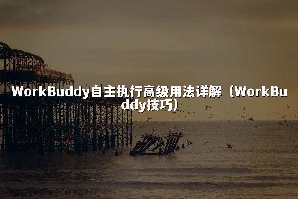 WorkBuddy自主执行高级用法详解(WorkBuddy技巧)