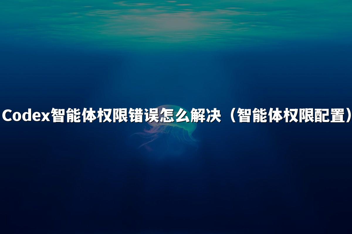 Codex智能体权限错误怎么解决(智能体权限配置)