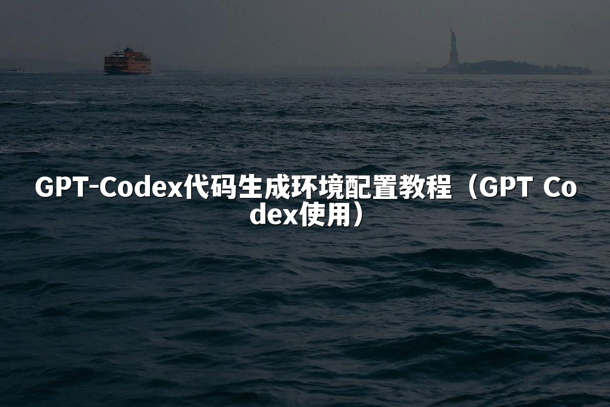 GPT-Codex代码生成环境配置教程(GPT Codex使用)