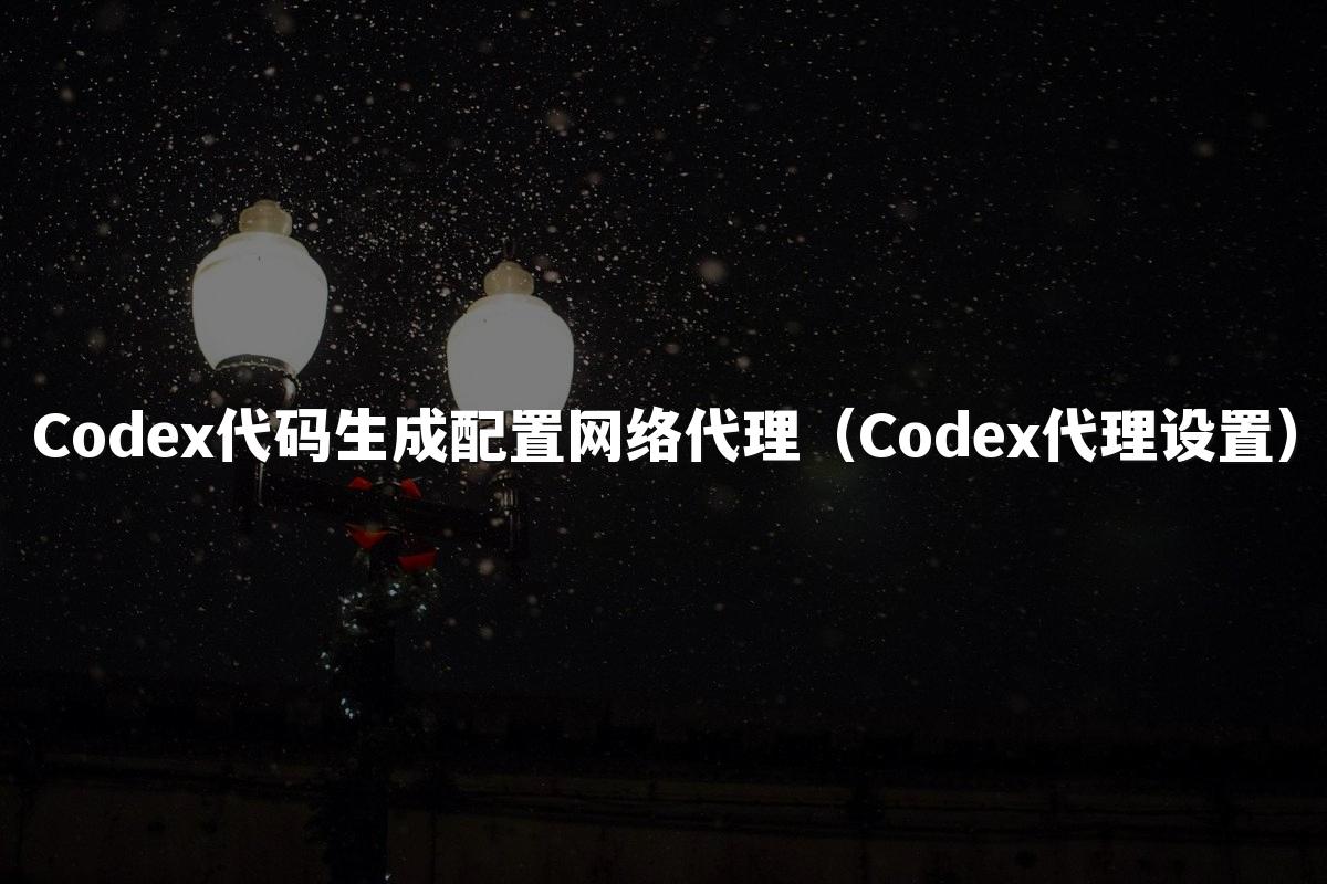 Codex代码生成配置网络代理(Codex代理设置)