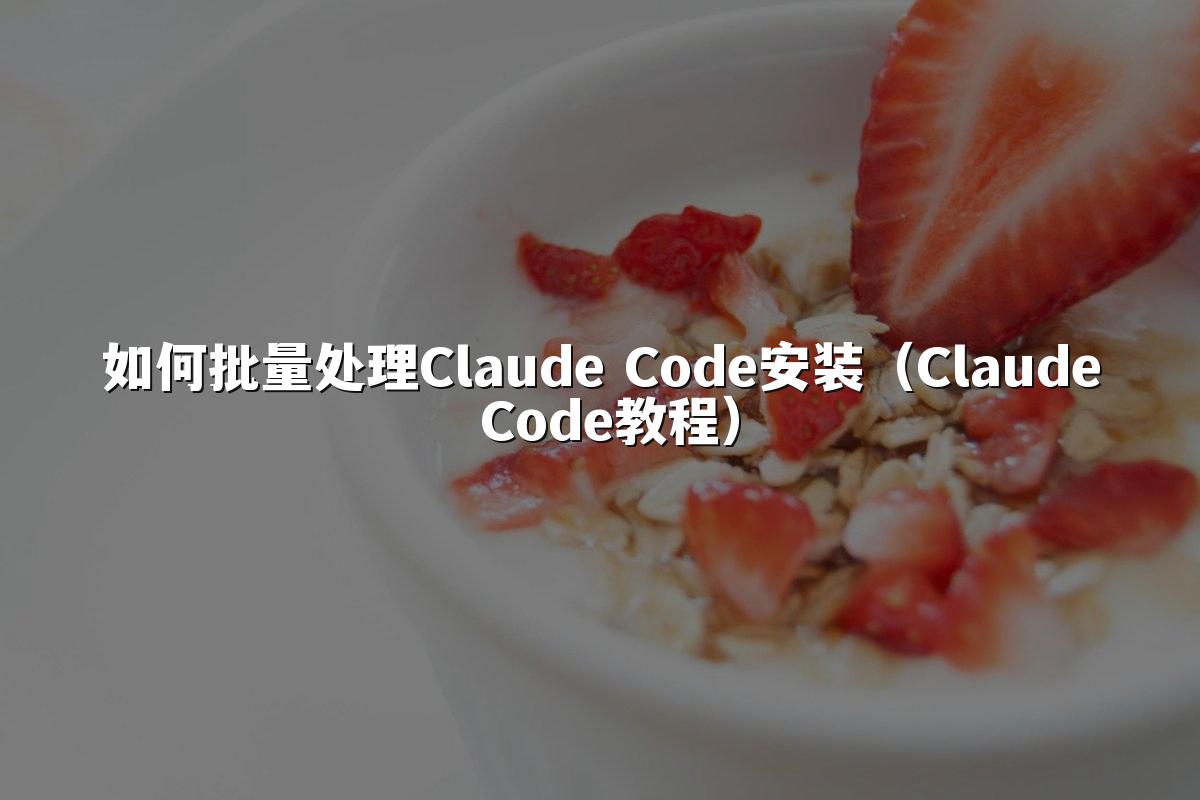 如何批量处理Claude Code安装(Claude Code教程)