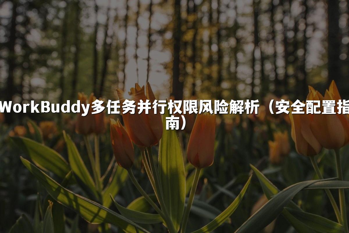 WorkBuddy多任务并行权限风险解析（安全配置指南）