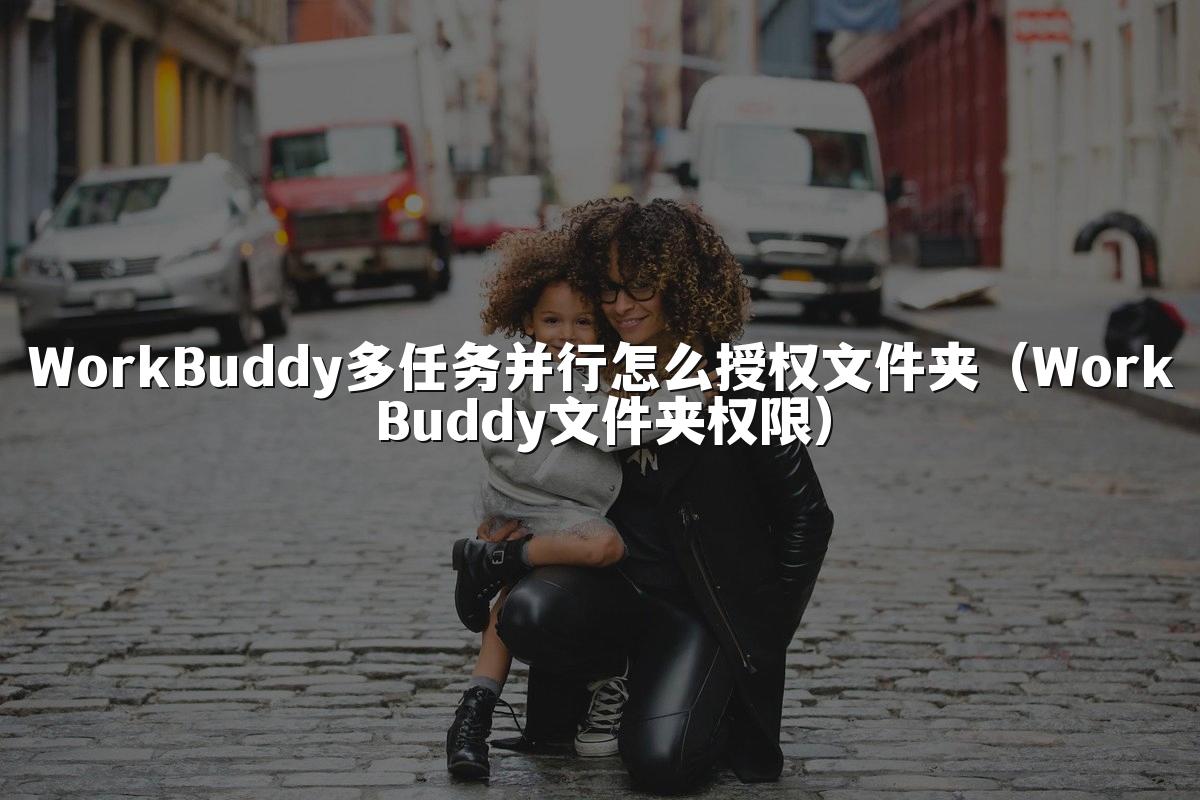 WorkBuddy多任务并行怎么授权文件夹（WorkBuddy文件夹权限）