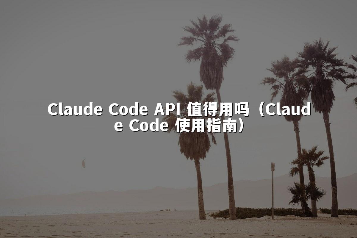 Claude Code API 值得用吗（Claude Code 使用指南）