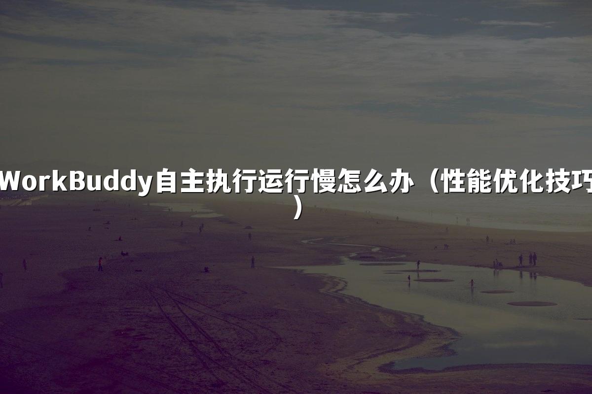 WorkBuddy自主执行运行慢怎么办(性能优化技巧)