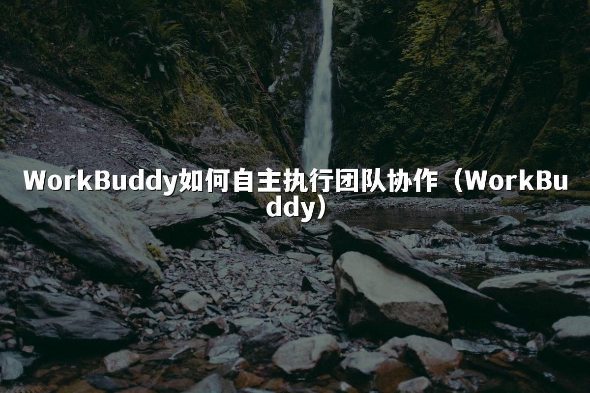 WorkBuddy如何自主执行团队协作(WorkBuddy)