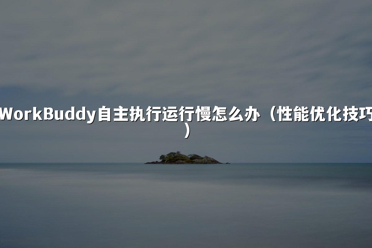 WorkBuddy自主执行运行慢怎么办(性能优化技巧)
