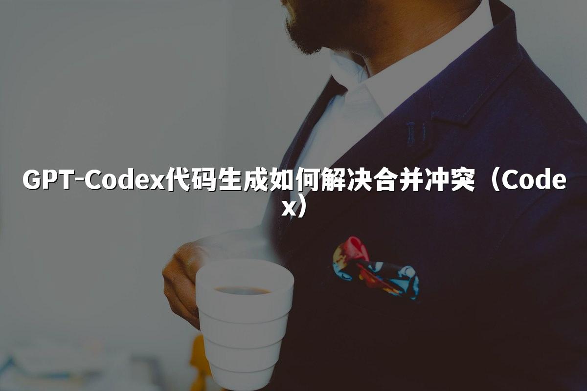 GPT-Codex代码生成如何解决合并冲突(Codex)