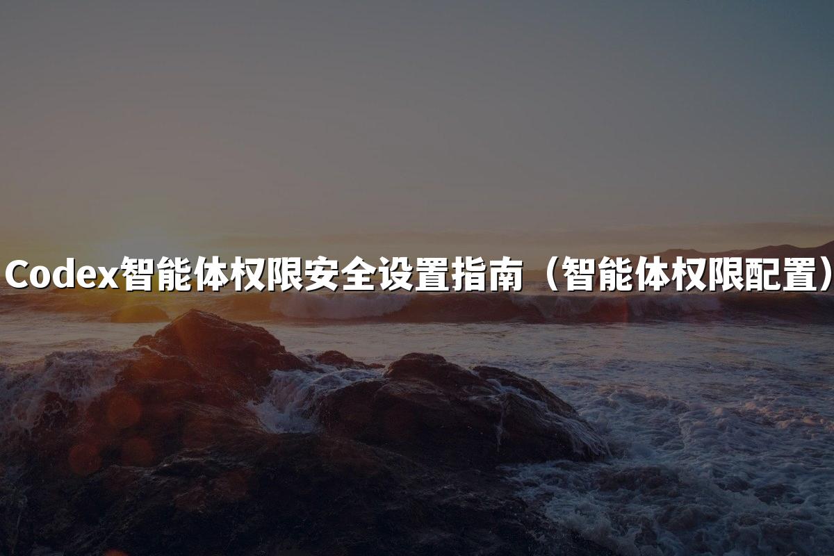 Codex智能体权限安全设置指南(智能体权限配置)