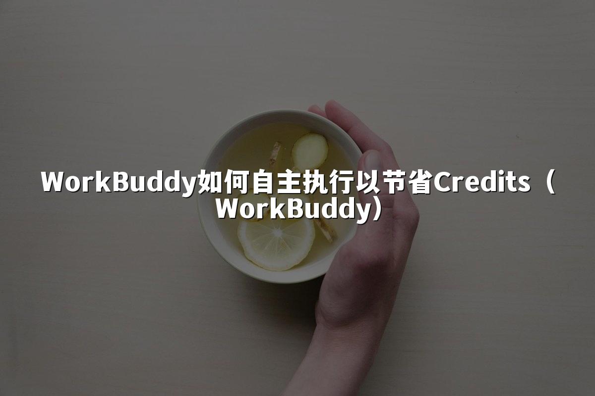 WorkBuddy如何自主执行以节省Credits(WorkBuddy)