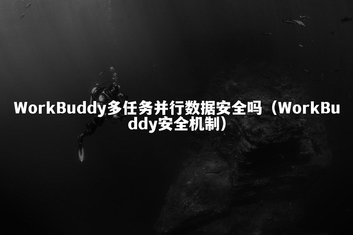 WorkBuddy多任务并行数据安全吗(WorkBuddy安全机制)