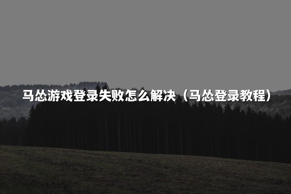 马怂游戏登录失败怎么解决（马怂登录教程）