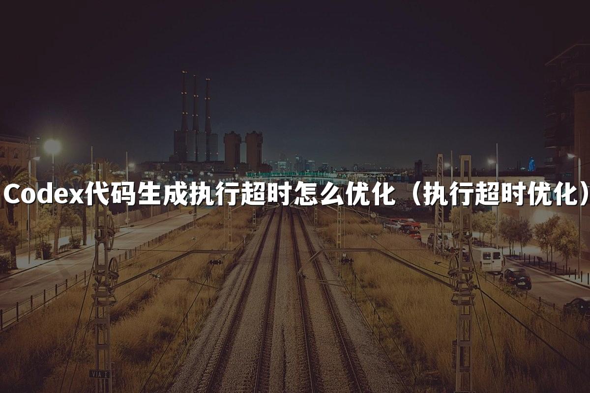 Codex代码生成执行超时怎么优化（执行超时优化）