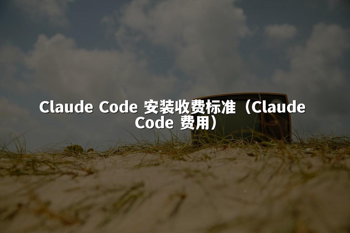 Claude Code 安装收费标准(Claude Code 费用)